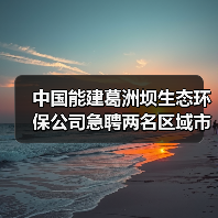 中国能建葛洲坝生态环保公司急聘两名区域市场部总经理(图1) 中国能建葛洲坝生态环保公司急聘两名区域市场部总经理(图1)