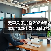 天津关于加强2024年固体废物与化学品环境监管工作的通知(图2) 天津关于加强2024年固体废物与化学品环境监管工作的通知(图2)
