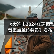 《大连市2024年环境监管重点单位名录》发布! 《大连市2024年环境监管重点单位名录》发布!