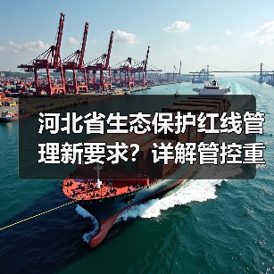 河北省生态保护红线管理新要求？详解管控重点与审批规范（图3）