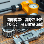 河南省再生资源产业新政出台,补贴政策详解(图4) 河南省再生资源产业新政出台,补贴政策详解(图4)