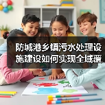 防城港乡镇污水处理设施建设如何实现全域覆盖？（图1）