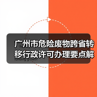 广州市危险废物跨省转移行政许可办理要点解析(图2) 广州市危险废物跨省转移行政许可办理要点解析(图2)