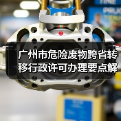 广州市危险废物跨省转移行政许可办理要点解析(图1) 广州市危险废物跨省转移行政许可办理要点解析(图1)