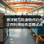 京津冀危险废物点对点定向利用豁免管理试点政策解读（图3）
