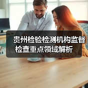贵州检验检测机构监督检查重点领域解析（图1）
