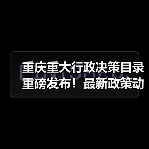 重庆重大行政决策目录重磅发布！最新政策动态一览（图4）