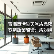 青海重污染天气应急预案新政策解读:应对措施与预警机制升级(图2) 青海重污染天气应急预案新政策解读:应对措施与预警机制升级(图2)