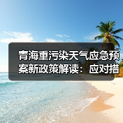 青海重污染天气应急预案新政策解读:应对措施与预警机制升级(图3) 青海重污染天气应急预案新政策解读:应对措施与预警机制升级(图3)
