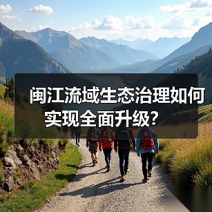 闽江流域生态治理如何实现全面升级? 闽江流域生态治理如何实现全面升级?