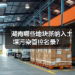 湖南哪些地块新纳入土壤污染管控名录?(图1) 湖南哪些地块新纳入土壤污染管控名录?(图1)