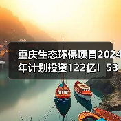 重庆生态环保项目2024年计划投资122亿!53个重点项目全解析(图2) 重庆生态环保项目2024年计划投资122亿!53个重点项目全解析(图2)