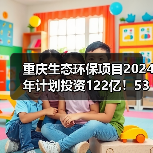 重庆生态环保项目2024年计划投资122亿!53个重点项目全解析(图4) 重庆生态环保项目2024年计划投资122亿!53个重点项目全解析(图4)