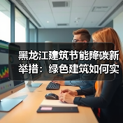 黑龙江建筑节能降碳新举措：绿色建筑如何实现碳中和？