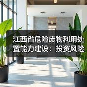 江西省危险废物利用处置能力建设:投资风险与建议分析 江西省危险废物利用处置能力建设:投资风险与建议分析