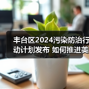 丰台区2024污染防治行动计划发布 如何推进美丽城市建设? 丰台区2024污染防治行动计划发布 如何推进美丽城市建设?