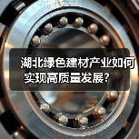 湖北绿色建材产业如何实现高质量发展? 湖北绿色建材产业如何实现高质量发展?