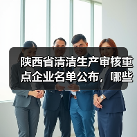 陕西省清洁生产审核重点企业名单公布,哪些企业需重点关注? 陕西省清洁生产审核重点企业名单公布,哪些企业需重点关注?