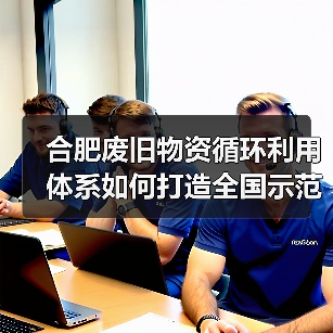 合肥废旧物资循环利用体系如何打造全国示范?(图4) 合肥废旧物资循环利用体系如何打造全国示范?(图4)