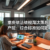 重庆依法依规淘汰落后产能:综合标准如何助力节能降碳?(图2) 重庆依法依规淘汰落后产能:综合标准如何助力节能降碳?(图2)