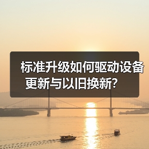 标准升级如何驱动设备更新与以旧换新? 标准升级如何驱动设备更新与以旧换新?