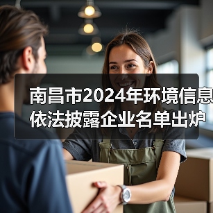 南昌市2024年环境信息依法披露企业名单出炉 231家重点单位入选(图1) 南昌市2024年环境信息依法披露企业名单出炉 231家重点单位入选(图1)