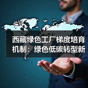 西藏绿色工厂梯度培育机制:绿色低碳转型新路径(图3) 西藏绿色工厂梯度培育机制:绿色低碳转型新路径(图3)