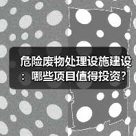 危险废物处理设施建设:哪些项目值得投资?(图2) 危险废物处理设施建设:哪些项目值得投资?(图2)