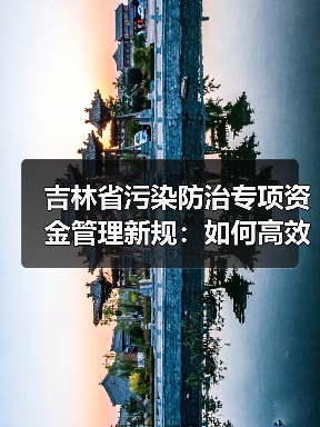 吉林省污染防治专项资金管理新规:如何高效执行与监管?(图1) 吉林省污染防治专项资金管理新规:如何高效执行与监管?(图1)