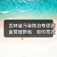 吉林省污染防治专项资金管理新规:如何高效执行与监管?(图4) 吉林省污染防治专项资金管理新规:如何高效执行与监管?(图4)