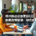 郑州推动设备更新以旧换新政策解读:绿色低碳如何助力高质量发展?(图1) 郑州推动设备更新以旧换新政策解读:绿色低碳如何助力高质量发展?(图1)