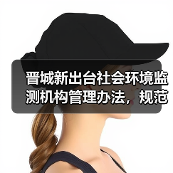 晋城新出台社会环境监测机构管理办法,规范监管如何落实?(图2) 晋城新出台社会环境监测机构管理办法,规范监管如何落实?(图2)