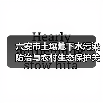 六安市土壤地下水污染防治与农村生态保护关键举措解读(图4) 六安市土壤地下水污染防治与农村生态保护关键举措解读(图4)
