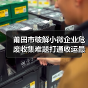 莆田市破解小微企业危废收集难题打通收运最后一公里 莆田市破解小微企业危废收集难题打通收运最后一公里