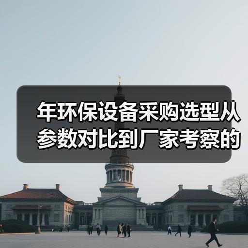 年环保设备采购选型从参数对比到厂家考察的实操思路