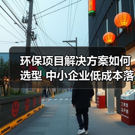 环保项目解决方案如何选型 中小企业低成本落地路径拆解