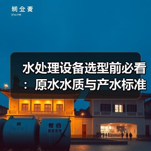 水处理设备选型前必看：原水水质与产水标准怎么匹配
